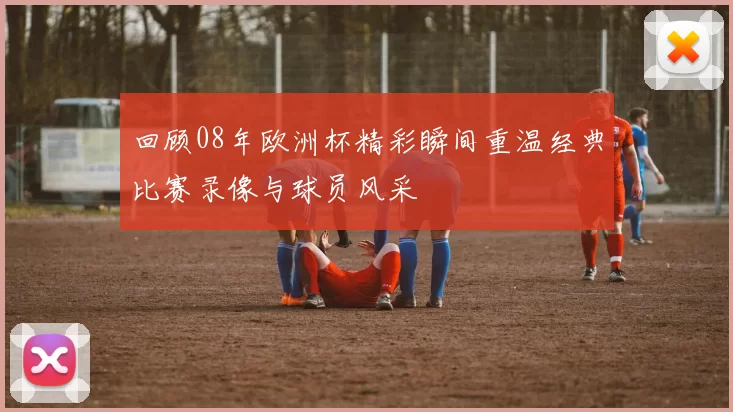 回顾08年欧洲杯精彩瞬间重温经典比赛录像与球员风采